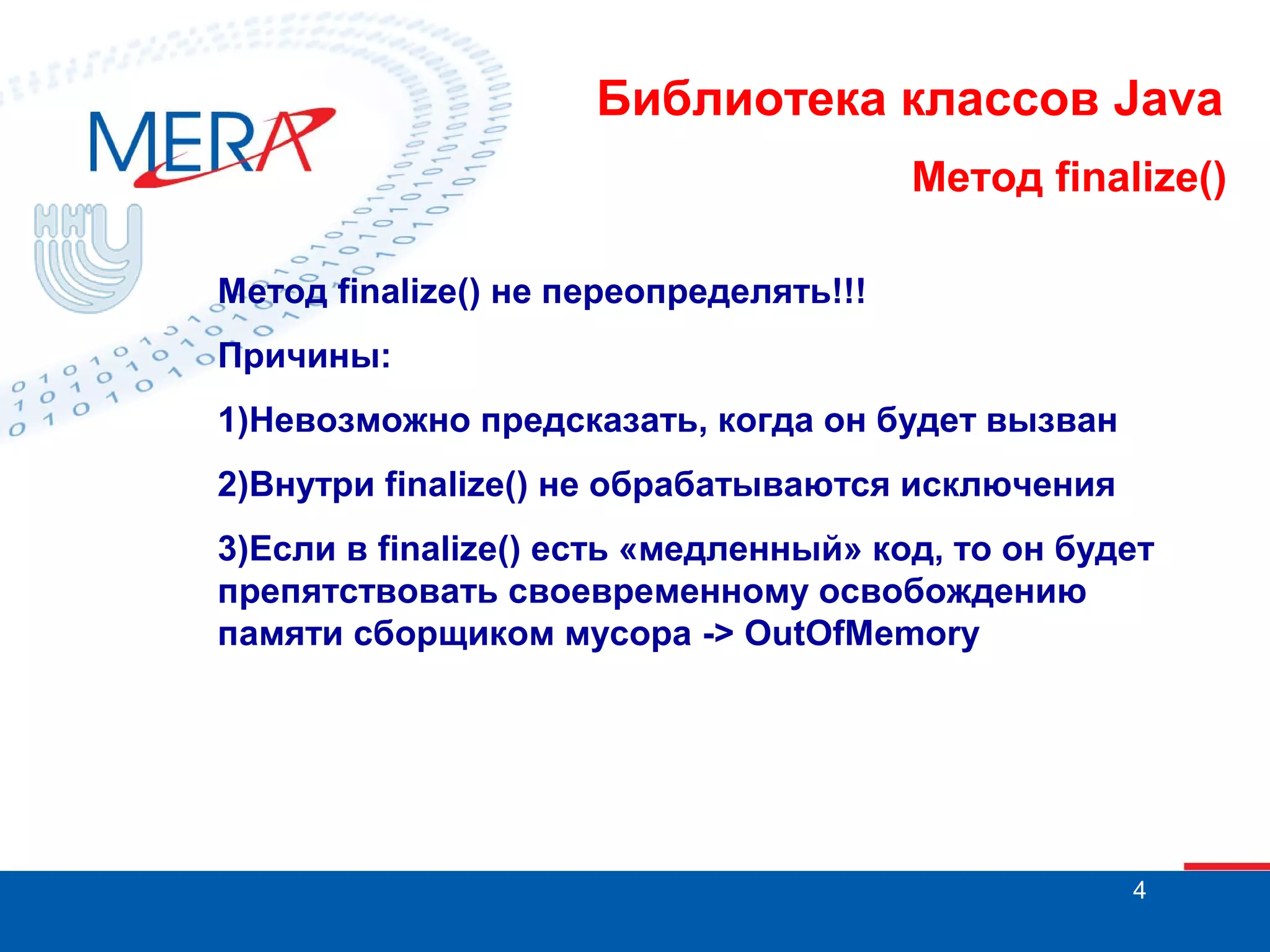 Библиотека классов Java Метод finalize() Метод finalize() не переопределять!!! Причины: 1)Невозможно предсказать, когда он будет вызван 2)Внутри finalize() не обрабатываются исключения 3)Если в finalize() есть «медленный» код, то он будет препятствовать своевременному освобождению памяти сборщиком мусора -> OutOfMemory 4 