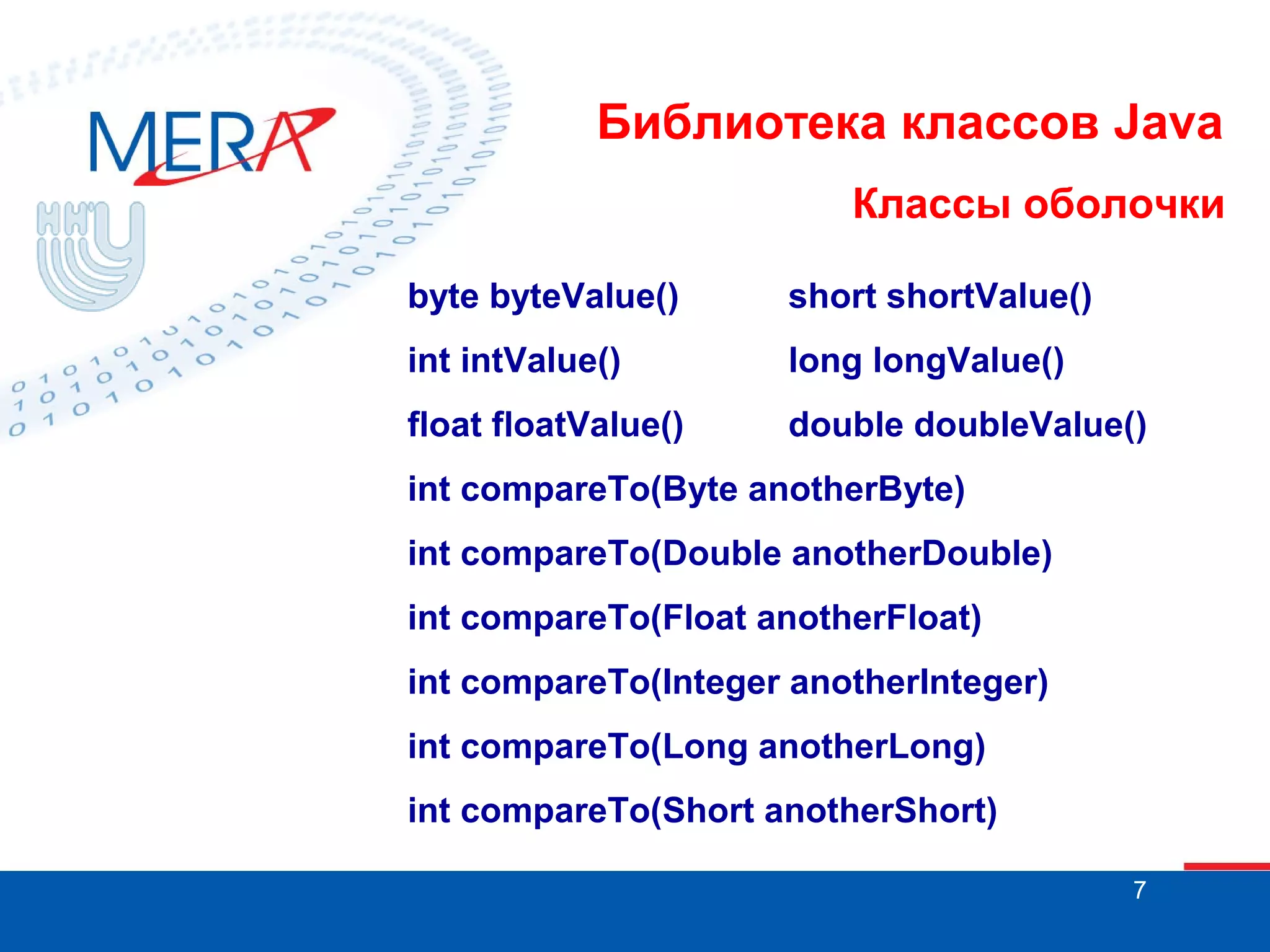 Библиотека классов Java Классы оболочки byte byteValue() short shortValue() int intValue() long longValue() float floatValue() double doubleValue() int compareTo(Byte anotherByte) int compareTo(Double anotherDouble) int compareTo(Float anotherFloat) int compareTo(Integer anotherInteger) int compareTo(Long anotherLong) int compareTo(Short anotherShort) 7 