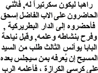 ‫راهبا ليكون قسكرتيرا له, فاثني‬
‫ ً‬
‫الحاضرون على الب الفاضل إقسحق‬
‫فأحضروه إلى الدار البطريركية ,‬
‫وفرح بنشاطه وعلمه, وقبل نياحة‬
‫البابا يوأنس الثالث طلب من السيد‬
‫المسيح إن يعرفه بمن قسيجلس بعده‬
‫ُ‬
‫على كرقسي الكرازة ، فأعلمه الرب‬

 