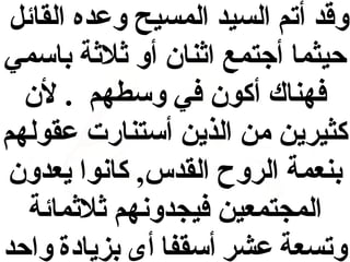 ‫وقد أتم السيد المسيح وعده القائل‬
‫حيثما أجتمع اةثنان أو ةثلةثة باسمي‬
‫فهناك أكون في وسطهم . لن‬
‫كثيرين من الذين أستنارت عقولهم‬
‫بنعمة الروح القدس, كانوا يعدون‬
‫المجتمعين فيجدونهم ةثلةثمائة‬
‫وتسعة عشر أسقفا أى بزيادة واحد‬

 