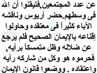 ‫عن عدد المجتمعين,فتيقنوا أن ال‬
‫فى وسطهم.حضر أريوس وناقشه‬
‫الباء كثيرا فى معتقده وحاولوا‬
‫ ً‬
‫إقناعه باليمان الصحيح فلم يرجع‬
‫عن ضلله وظل متمسكا برأيه,‬
‫ ً‬
‫فحرموه هو وكل من شاركه رأيه‬
‫واعتقاده . ووضعوا قانون اليمان‬

 