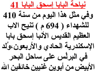 ‫نياحة البابا إسحق البابا 14‬
‫وفي مثل هذا اليو,م من سنة 014‬
‫للشهداء ) 496 ,م ( تنيح ال ب‬
‫العظيم القديس النبا إسحق بابا‬
‫السكندرية الحادي والربعون،ولد‬
‫لُ‬
‫في البرلس على ساحل البحر‬
‫لُ‬
‫البيض من أبوين غنيين خائفين ال‬

 