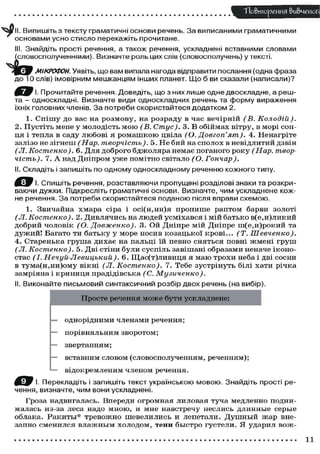 "Повторения &и&чеиоГ(
Випишіть з тексту граматичні основи речень. З а виписаними граматичними
основами усно стисло перекажіть прочитане.
III. Знайдіть прості речення, а також речення, ускладнені вставними словами
(словосполученнями). Визначте роль цих слів (словосполучень) у тексті,
МІКРОФОН. Уявіть, що вам випала нагода відправити послання (одна фраза
до 10 слів) імовірним мешканцям інших планет. Що б ви сказали (написали)?
І. Прочитайте речення. Доведіть, що з них лише одне двоскладне, а решта - односкладні. Визначте види односкладних речень та форму вираження
їхніх головних членів. З а потреби скористайтеся додатком 2.
1. С п і ш у д о вас на р о з м о в у , на р о з р а д у в ч а с в е ч і р н і й (В.
Колодій).
2 . П у с т і т ь мене у м о л о д і с т ь м о ю (В. Стус). 3. В о б і й м а х в і т р у , в м о р і с о н ця і тепла в саду л ю б о в і я р о м а ш к о ю цвіла (О. Довгоп'ят).
4. Н е н а г р і т е
залізо не з і г н е ш (Нар. творчість).
5 . Н е б и й на с п о л о х в невідлитий дзвін
(Л. Костенко).
6. Для д о б р о г о б д ж о л я р а н е м а є п о г а н о г о р о к у (Нар. творчість). 7. А над Д н і п р о м у ж е п о м і т н о с в і т а л о (О.
Гончар).
II. Складіть і запишіть по одному односкладному реченню кожного типу.
І. Спишіть речення, розставляючи пропущені розділові знаки та розкриваючи дужки. Підкресліть граматичні основи. Визначте, чим ускладнене кожне речення. З а потреби скористайтеся поданою після вправи схемою.
1. Звичайна х м а р а сіра і о с і ( н , н н ) я п р о п и ш е р а п т о м барви з о л о т і
(Л. Костенко).
2. Д и в л я ч и с ь на л ю д е й у с м і х а в с я і мій б а т ь к о в ( е , и ) л и к и й
д о б р и й ч о л о в і к (О. Довженко).
3 . Ой Д н і п р е мій Дніпре ш ( е , и ) р о к и й та
д у ж и й ! Багато ти б а т ь к у у м о р е н о с и в к о з а ц ь к о ї к р о в і . . . (Т.
Шевченко).
4 . Старенька г р у ш а д и х а є на пальці їй певно с н я т ь с я повні ж м е н і г р у ш
(Л. Костенко).
5. Дві с т і н и б у л и с у с п і л ь завішані о б р а з а м и неначе і к о н о стас (І. Нечуй-Левицький).
6 . Щ а с ( т ) л и в и ц я я м а ю т р о х и неба і дві с о с н и
в т у м а ( н , н н ) о м у вікні (Л. Костенко).
7. Тебе з у с т р і н у т ь білі х а т и річка
замріяна і к р и н и ц я прадідівська (С.
Музиченко).
II. Виконайте письмовий синтаксичний розбір двох речень (на вибір).
П р о с т е речення м о ж е б у т и ускладнене:
— о д н о р і д н и м и членами р е ч е н н я ;
—

порівняльним зворотом;

=

звертанням;

—

вставним с л о в о м ( с л о в о с п о л у ч е н н я м , реченням);

—

в і д о к р е м л е н и м ч л е н о м речення.

І. Перекладіть і запишіть текст українською мовою. Знайдіть прості речення, визначте, чим вони ускладнені.
Г р о з а надвигалась. Впереди о г р о м н а я л и л о в а я т у ч а м е д л е н н о п о д н и малась из-за леса надо м н о ю , и мне н а в с т р е ч у н е с л и с ь д л и н н ы е с е р ы е
облака. Р а к и т ы * т р е в о ж н о ш е в е л и л и с ь и лепетали. Д у ш н ы й ж а р внезапно с м е н и л с я в л а ж н ы м х о л о д о м , тени б ы с т р о г у с т е л и . Я ударил в о ж -

11

 