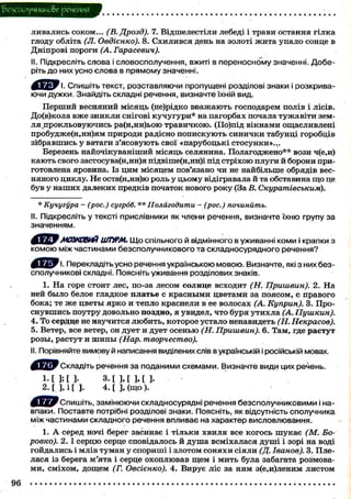 1?€оСГЮЛуЧИиКО&е речения
ливались соком... (В. Дрозд). 7. Відшелестіли лебеді і трави остання гілка
глоду обліта (JI. Овдієнко). 8. С х и л и в с я день на золоті ж и т а упало сонце в
Дніпрові пороги (А. Гарасевич).
II. Підкресліть слова і словосполучення, вжиті в переносному значенні. Доберіть до них усно слова в прямому значенні.
І. Спишіть текст, розставляючи пропущені розділові знаки і розкриваючи дужки. Знайдіть складні речення, визначте їхній вид.
П е р ш и й весняний м і с я ц ь (не)рідко в в а ж а ю т ь господарем полів і лісів.
До(в)кола в ж е зникли снігові к у ч у г у р и * на пагорбах почала т у ж а в і т и земля .прокльовуючись ра(н,нн)ьою т р а в и ч к о ю . (По)під вікнами ощасливлені
пробудже(н,нн)ям природи радісно п о п и с к у ю т ь с и н и ч к и табунці горобців
зібравшись у ватаги з ' я с о в у ю т ь свої «парубоцькі с т о с у н к и » . . .
Березень найочікуваніший місяць селянина. Полагоджено** вози ч(е,и)
к а ю т ь свого застосува(н,нн)я підвіше(н,нн)і під стріхою плуги й борони приготовлена яровина. Із ц и м місяцем пов'язано ч и не найбільше обрядів весняного циклу. Не оста(н,нн)ю роль у цьому відігравала й та обставина щ о це
був у наших далеких предків початок нового року (За В. Скуратівським).
* Кучугура - (рос.) сугроб. ** Полагодити - (рос.) починить.
II. Підкресліть у тексті прислівники як члени речення, визначте їхню групу за
значенням.

'МОЗКОВИЙ ШТОРМ. Що спільного й відмінного в уживанні коми і крапки з
комою між частинами безсполучникового та складносурядного речення?
Ч. Перекладіть усно речення українською мовою. Визначте, які з них безсполучникові складні. Поясніть уживання розділових знаків.
1. На горе с т о и т лес, по-за лесом с о л н ц е всходит (Н. Пришвин). 2. На
ней б ы л о белое гладкое платье с к р а с н ы м и цветами за п о я с о м , с правого
б о к а ; те ж е ц в е т ы я р к о и тепло краснели в ее волосах (А. Куприн). 3. Прос н у в ш и с ь поутру довольно поздно, я увидел, ч т о буря у т и х л а (А. Пушкин).
4. То сердце не научится л ю б и т ь , к о т о р о е устало ненавидеть (Н. Некрасов).
5. Ветер, все ветер, он дует и дует о с е н ь ю (Н. Пришвин). 6. Там, где р а с т у т
р о з ы , растут и ш и п ы (Нар. творчество).
II. Порівняйте вимову й написання виділених слів в українській і російській мовах.
Складіть речення за поданими схемами. Визначте види цих речень.

!•[];[]•

2.[],і[].

з. [ ] , [ ] , [ ] .
4 - М , (що).

'Спишіть, замінюючи складносурядні речення безсполучниковими і навпаки. Поставте потрібні розділові знаки. Поясніть, як відсутність сполучника
між частинами складного речення впливає на характер висловлювання.
1. А серед ночі берег засинає і т і л ь к и х в и л я все к о г о с ь ш у к а є (М. Боровко). 2 . 1 с е р ц ю серце сповідалось й д у ш а всміхалася д у ш і і зорі на воді
гойдались і м л і в т у м а н у с п о р и ш і і злотом с о н я х и сіяли (Д. Іванов). 3. Плелася із берега м'ята і серце о х о п л ю в а в щ е м і м и т ь була забагата розмовам и , с м і х о м , дощем (Г. Овсієнко). 4. Вирує ліс за ним з(е,и)леним листом

 