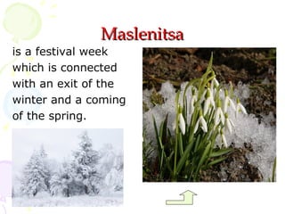 Мaslenitsa

is a festival week
which is connected
with an exit of the
winter and a coming
of the spring.

 
