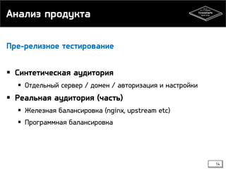 Анализ продукта
Пре-релизное тестирование

 Синтетическая аудитория
 Отдельный сервер / домен / авторизация и настройки

 Реальная аудитория (часть)
 Железная балансировка (nginx, upstream etc)
 Программная балансировка

14

 