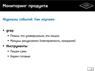 Мониторинг продукта
Журналы событий. Как изучаем

 grep
 Плюсы: это универсально, это мощно
 Минусы: ресурсоемко (повторяемость, ожидание)

 Инструменты
 Пишем сами

 Берем готовые

25

 