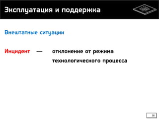 Эксплуатация и поддержка
Внештатные ситуации

Инцидент

—

отклонение от режима
технологического процесса

38

 