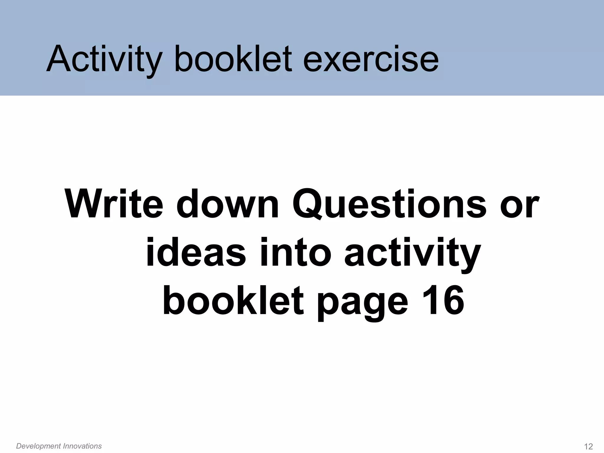 Activity booklet exercise

Write down Questions or
ideas into activity
booklet page 16

Development Innovations

12

 