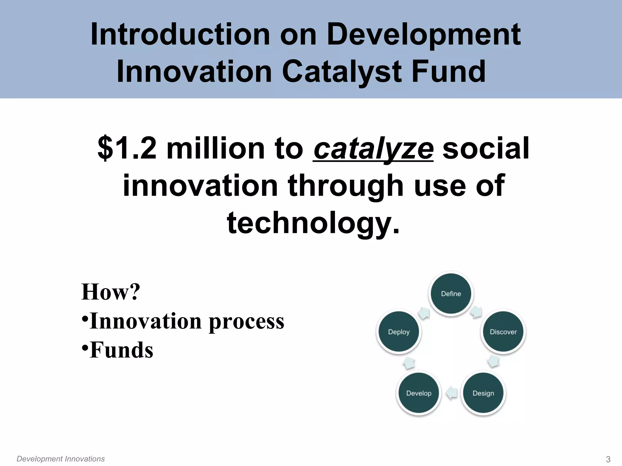 Introduction on Development
Innovation Catalyst Fund
$1.2 million to catalyze social
innovation through use of
technology.
How?
•Innovation process
•Funds

Development Innovations

3

 