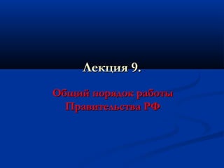 Лекция 9.
Общий порядок работы
Правительства РФ

 