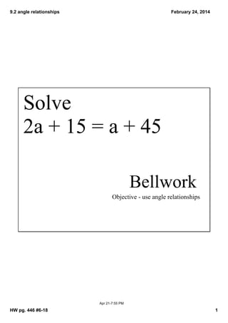 9.2 angle relationships

February 24, 2014

Solve
2a + 15 = a + 45
Bellwork
Objective ­ use angle relationships

Apr 21­7:55 PM

HW pg. 446 #6­18

1

 