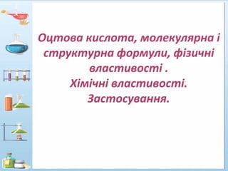 Оцтова кислота, молекулярна і
структурна формули, фізичні
властивості .
Хімічні властивості.
Застосування.

 