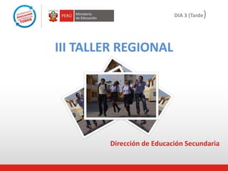 DIA 3 (Tarde

)

III TALLER REGIONAL

Dirección de Educación Secundaria

 