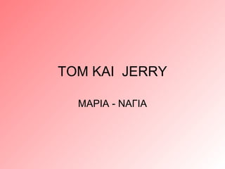 TOM KAI JERRY
ΜΑΡΙΑ - ΝΑΓΙΑ

 