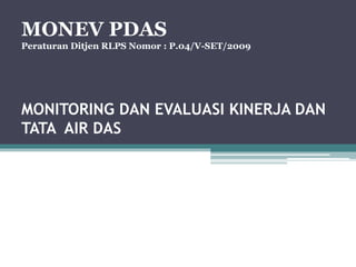 MONITORING DAN EVALUASI KINERJA DAN
TATA AIR DAS
MONEV PDAS
Peraturan Ditjen RLPS Nomor : P.04/V-SET/2009
 
