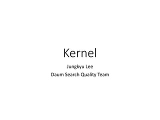 Kernel
Jungkyu Lee
Daum Search Quality Team
 