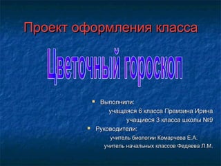 Проект оформления классаПроект оформления класса
 Выполнили:Выполнили:
учащаяся 6 класса Прамзина Иринаучащаяся 6 класса Прамзина Ирина
учащиеся 3 класса школы №9учащиеся 3 класса школы №9
 Руководители:Руководители:
учитель биологии Комарчева Е.А.учитель биологии Комарчева Е.А.
учитель начальных классов Федяева Л.М.учитель начальных классов Федяева Л.М.
 