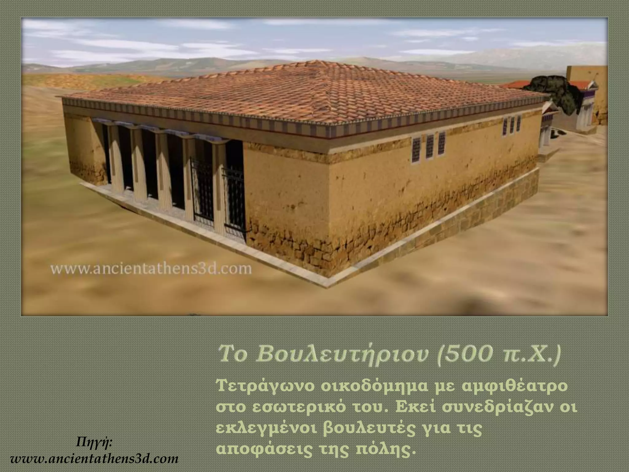 Τετράγωνο οικοδόμημα με αμφιθέατρο
στο εσωτερικό του. Εκεί συνεδρίαζαν οι
εκλεγμένοι βουλευτές για τις
αποφάσεις της πόλης.Πηγή:
www.ancientathens3d.com
 