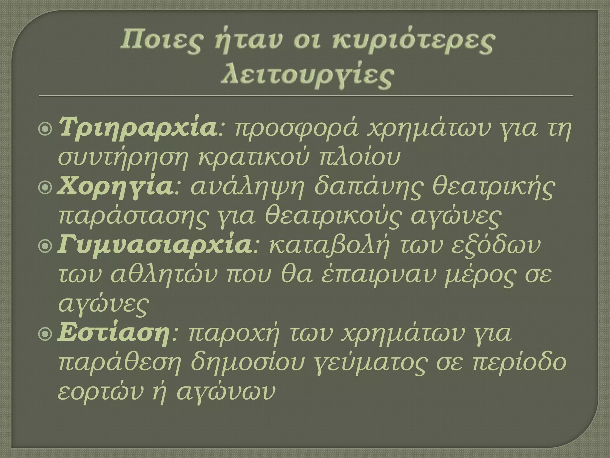Σριηραρχία: προσφορά χρημάτων για τη
συντήρηση κρατικού πλοίου
Φορηγία: ανάληψη δαπάνης θεατρικής
παράστασης για θεατρικούς αγώνες
Γυμνασιαρχία: καταβολή των εξόδων
των αθλητών που θα έπαιρναν μέρος σε
αγώνες
Εστίαση: παροχή των χρημάτων για
παράθεση δημοσίου γεύματος σε περίοδο
εορτών ή αγώνων
 