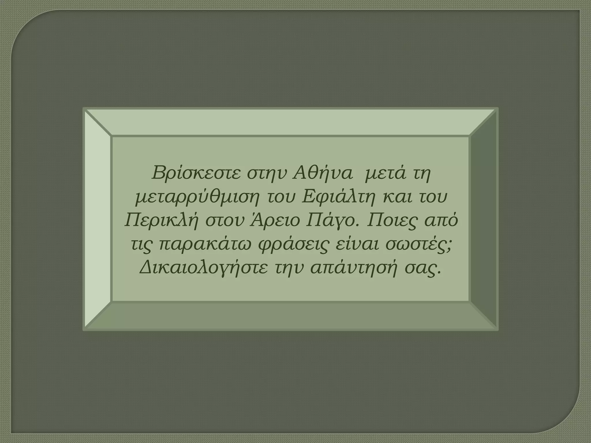 Βρίσκεστε στην Αθήνα μετά τη
μεταρρύθμιση του Εφιάλτη και του
Περικλή στον Άρειο Πάγο. Ποιες από
τις παρακάτω φράσεις είναι σωστές;
Δικαιολογήστε την απάντησή σας.
 