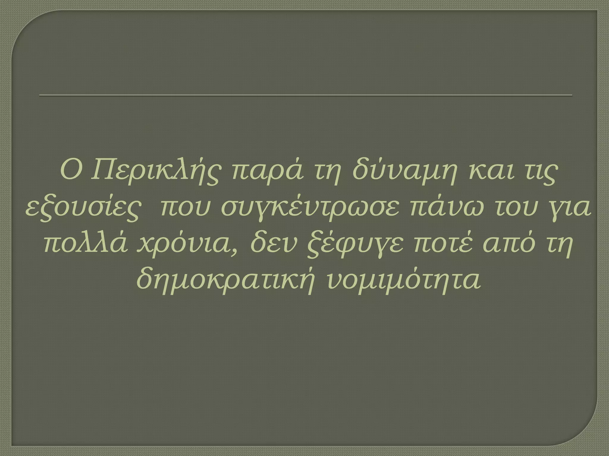 Ο Περικλής παρά τη δύναμη και τις
εξουσίες που συγκέντρωσε πάνω του για
πολλά χρόνια, δεν ξέφυγε ποτέ από τη
δημοκρατική νομιμότητα
 