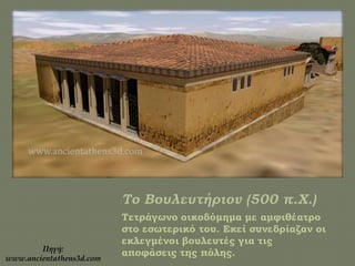 Τετράγωνο οικοδόμημα με αμφιθέατρο
στο εσωτερικό του. Εκεί συνεδρίαζαν οι
εκλεγμένοι βουλευτές για τις
αποφάσεις της πόλης.Πηγή:
www.ancientathens3d.com
 