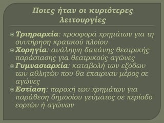 Σριηραρχία: προσφορά χρημάτων για τη
συντήρηση κρατικού πλοίου
Φορηγία: ανάληψη δαπάνης θεατρικής
παράστασης για θεατρικούς αγώνες
Γυμνασιαρχία: καταβολή των εξόδων
των αθλητών που θα έπαιρναν μέρος σε
αγώνες
Εστίαση: παροχή των χρημάτων για
παράθεση δημοσίου γεύματος σε περίοδο
εορτών ή αγώνων
 