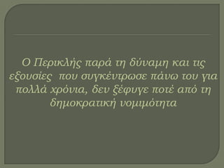 Ο Περικλής παρά τη δύναμη και τις
εξουσίες που συγκέντρωσε πάνω του για
πολλά χρόνια, δεν ξέφυγε ποτέ από τη
δημοκρατική νομιμότητα
 