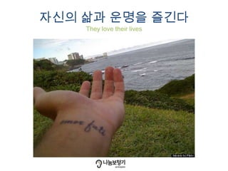 자신의 삶과 운명을 즐긴다
They love their lives
 