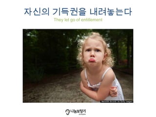 자신의 기득권을 내려놓는다
They let go of entitlement
 