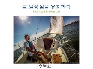 늘 평상심을 유지한다
They keep an even keel
 