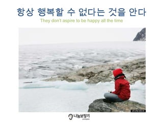 항상 행복할 수 없다는 것을 안다
They don’t aspire to be happy all the time
 