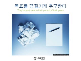 목표를 끈질기게 추구한다
They’re persistent in their pursuit of their goals
 