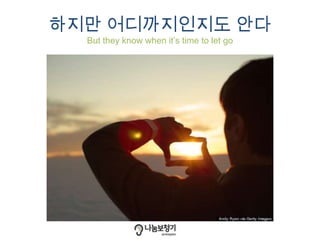 하지만 어디까지인지도 안다
But they know when it’s time to let go
 