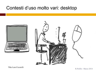 Contesti d’uso molto vari: desktop
Thks Lara Ciccarelli
R.Polillo - Marzo 2014
 