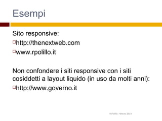 Esempi
Sito responsive:
http://thenextweb.com
www.rpolillo.it
Non confondere i siti responsive con i siti
cosiddetti a layout liquido (in uso da molti anni):
http://www.governo.it
R.Polillo - Marzo 201436
 
