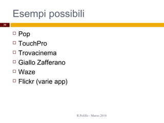 Esempi possibili
 Pop
 TouchPro
 Trovacinema
 Giallo Zafferano
 Waze
 Flickr (varie app)
R.Polillo - Marzo 2014
39
 