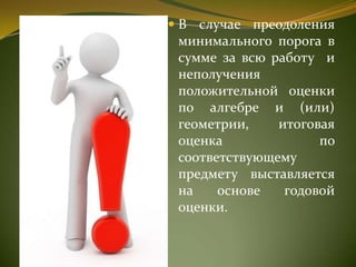 В случае преодоления
минимального порога в
сумме за всю работу и
неполучения
положительной оценки
по алгебре и (или)
геометрии, итоговая
оценка по
соответствующему
предмету выставляется
на основе годовой
оценки.
 