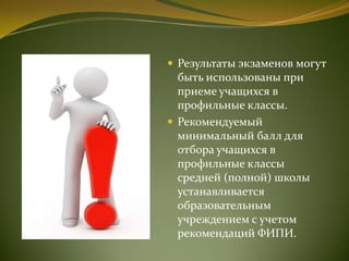  Результаты экзаменов могут
быть использованы при
приеме учащихся в
профильные классы.
 Рекомендуемый
минимальный балл для
отбора учащихся в
профильные классы
средней (полной) школы
устанавливается
образовательным
учреждением с учетом
рекомендаций ФИПИ.
 