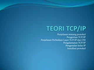 Penjelasan tentang protokol
Pengertian TCP/IP
Penjelasan Perbedaan Layer TCP/IP dan OSI
Pengalamatan TCP/IP
Pengenalan kelas IP
Installasi protokol
 