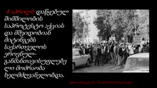 4 აპრილს დაწყებულ
შიმშილობის
საპროტესტო აქციას
და მშვიდობიან
მიტინგებს
საქართველოს
ეროვნულ-
განმანთავისუფლებე
ლი მოძრაობა
ხელმძღვანელობდა.
ფეხით მსვლელობა . მთავრობისსასახლისაკენ...
 
