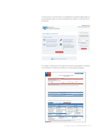 59. ¿CÓMO ACCEDO A LA INFORMACIÓN PÚBLICA?
Si seleccionas la vía electrónica, se despligará la siguiente página web, en
la que deberás seguir los pasos señalados para realizar tu solicitud de in-
formación:
En cambio, si seleccionas “vía material, formulario descargable” accederás
a un formulario creado para tal efecto, en cada organismo público.
 