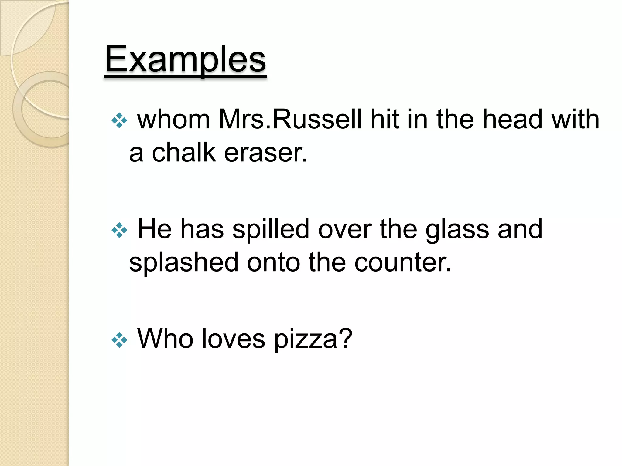 Examples
 whom Mrs.Russell hit in the head with
a chalk eraser.
 He has spilled over the glass and
splashed onto the counter.
 Who loves pizza?
 