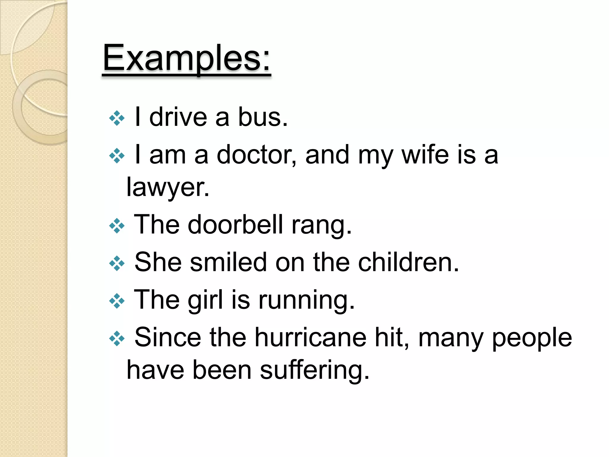 Examples:
 I drive a bus.
 I am a doctor, and my wife is a
lawyer.
 The doorbell rang.
 She smiled on the children.
 The girl is running.
 Since the hurricane hit, many people
have been suffering.
 