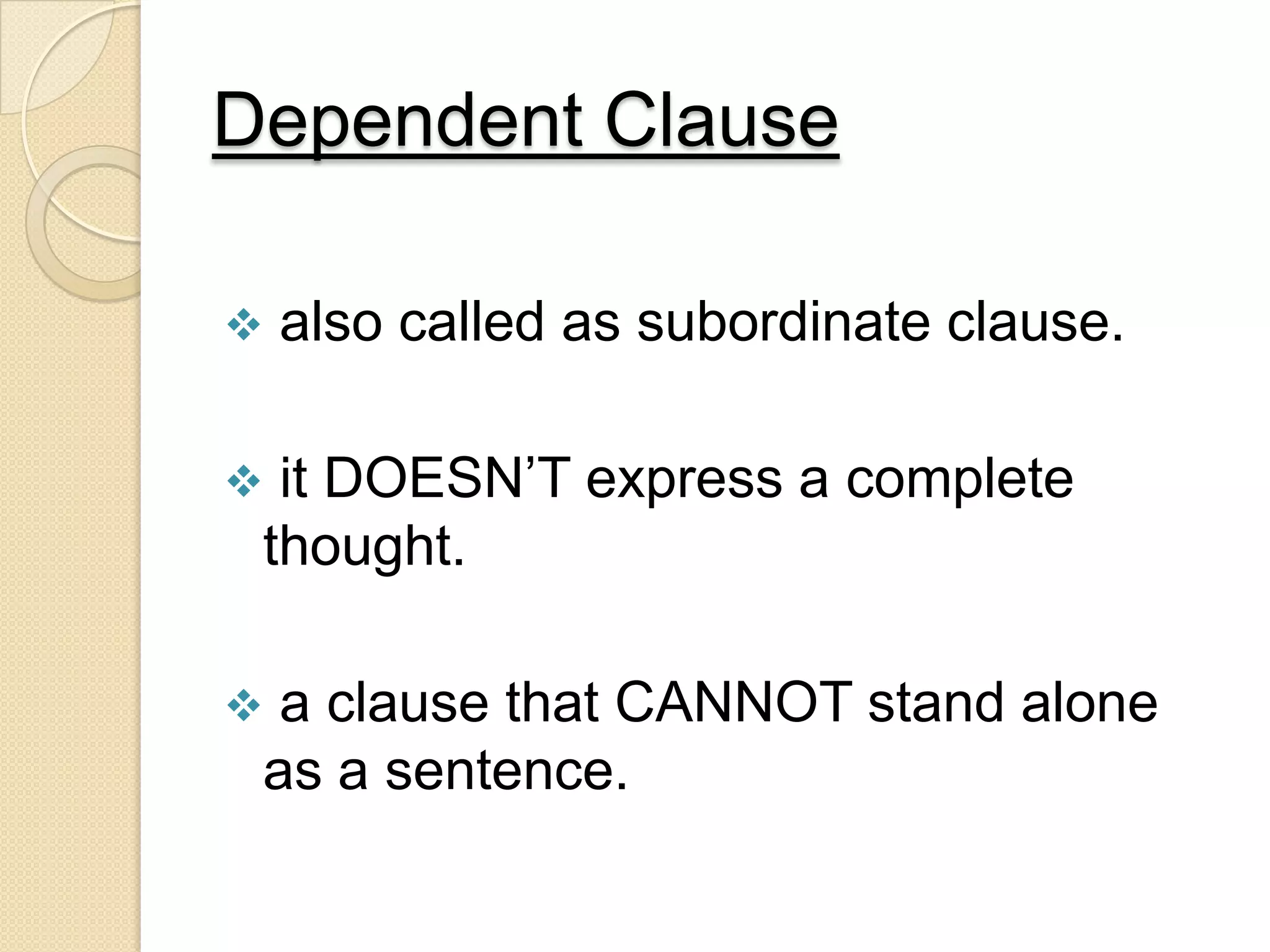 Dependent Clause
 also called as subordinate clause.
 it DOESN’T express a complete
thought.
 a clause that CANNOT stand alone
as a sentence.
 