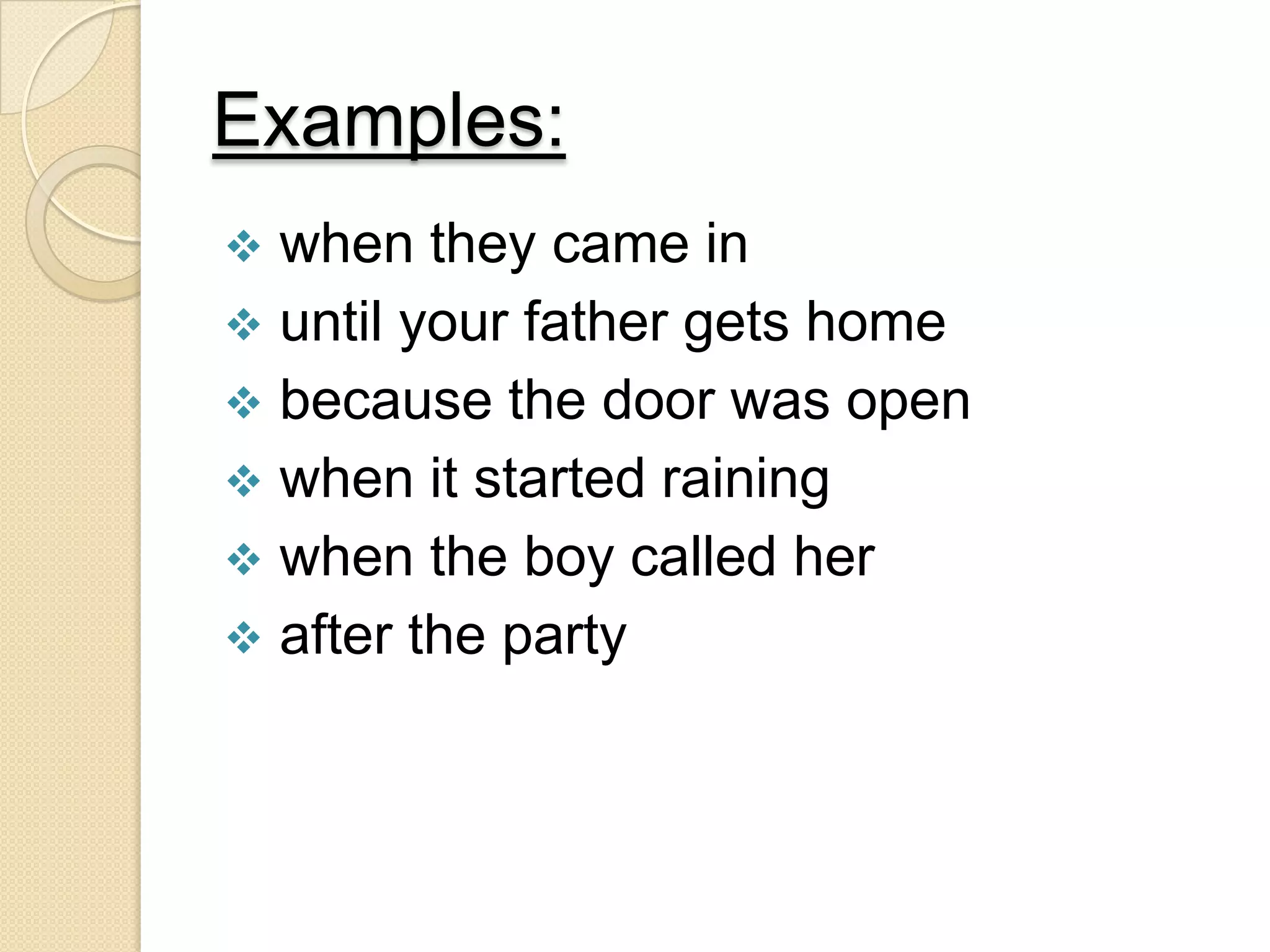 Examples:
 when they came in
 until your father gets home
 because the door was open
 when it started raining
 when the boy called her
 after the party
 