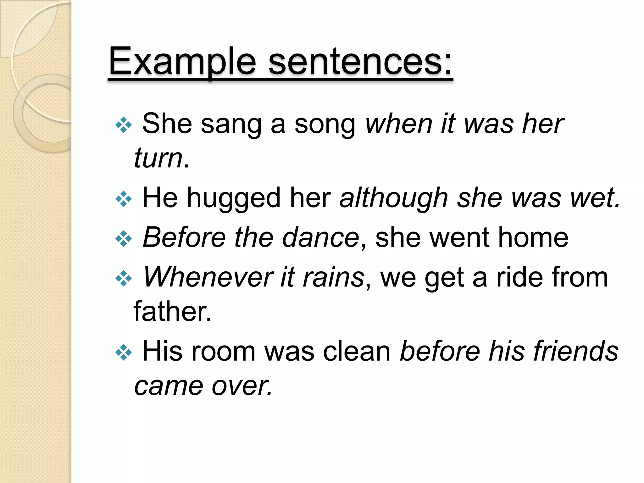 Example sentences:
 She sang a song when it was her
turn.
 He hugged her although she was wet.
 Before the dance, she went home
 Whenever it rains, we get a ride from
father.
 His room was clean before his friends
came over.
 