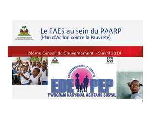 1	
  
Le	
  FAES	
  au	
  sein	
  du	
  PAARP	
  
(Plan	
  d’Ac5on	
  contre	
  la	
  Pauvreté)	
  
28ème	
  Conseil	
  de	
  Gouvernement	
  	
  -­‐	
  9	
  avril	
  2014	
  
 