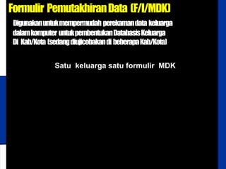 BADAN KOORDINASI
KELUARGA BERENCANA NASIONAL
Formulir PemutakhiranData (F/I/MDK)
Digunakanuntukmempermudah perekamandata keluarga
dalamkomputer untukpembentukanDatabasisKeluarga
Di Kab/Kota (sedangdiujicobakandi beberapaKab/Kota)
Satu keluarga satu formulir MDK
 